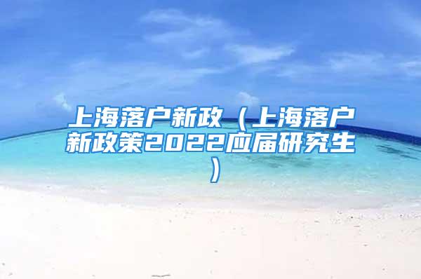 上海落戶新政（上海落戶新政策2022應(yīng)屆研究生）