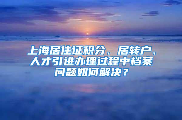 上海居住證積分、居轉(zhuǎn)戶、人才引進(jìn)辦理過程中檔案問題如何解決？