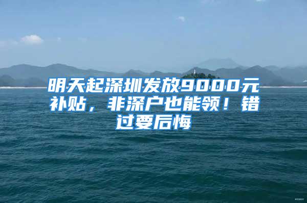 明天起深圳發(fā)放9000元補(bǔ)貼，非深戶也能領(lǐng)！錯(cuò)過要后悔