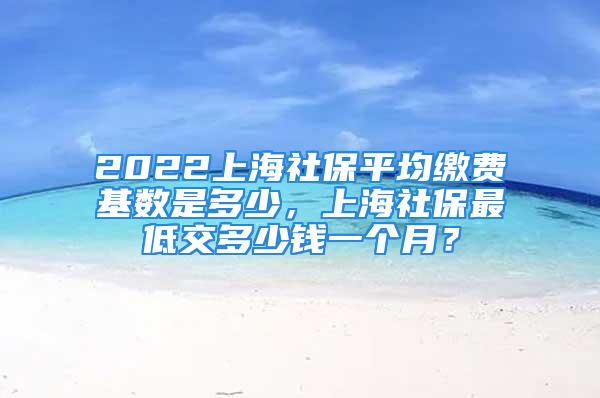 2022上海社保平均繳費基數是多少，上海社保最低交多少錢一個月？