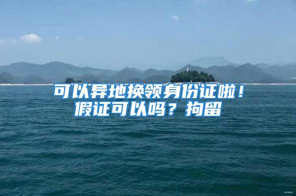 可以異地?fù)Q領(lǐng)身份證啦！假證可以嗎？拘留