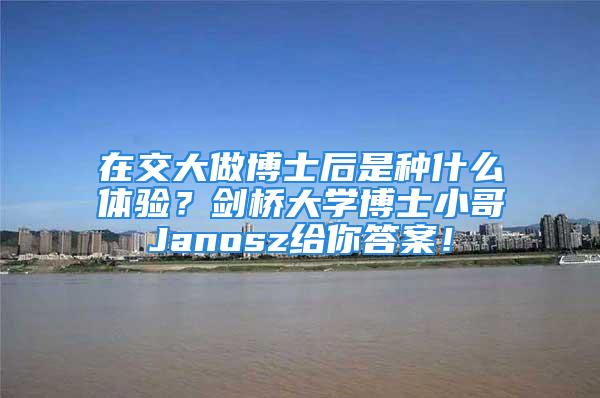 在交大做博士后是種什么體驗(yàn)？劍橋大學(xué)博士小哥Janosz給你答案！