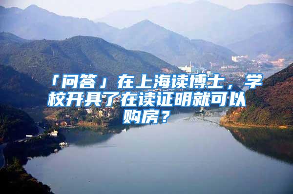 「問答」在上海讀博士，學校開具了在讀證明就可以購房？