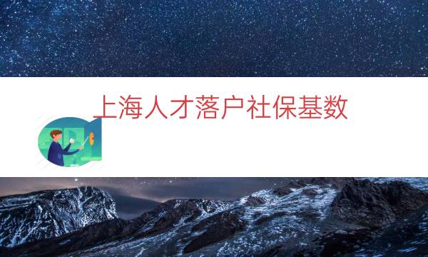 上海人才落戶社?；鶖?shù)（上海落戶繳納社?；鶖?shù)）