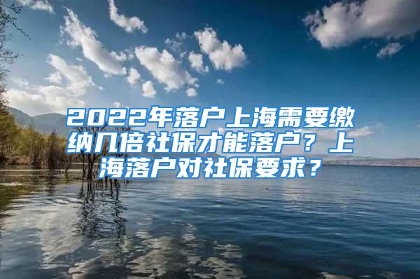 2022年落戶上海需要繳納幾倍社保才能落戶？上海落戶對社保要求？