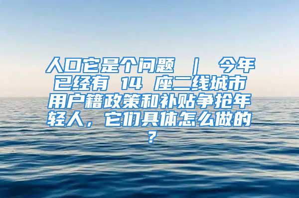 人口它是個(gè)問題 ｜ 今年已經(jīng)有 14 座二線城市用戶籍政策和補(bǔ)貼爭搶年輕人，它們具體怎么做的？