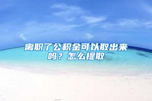 離職了公積金可以取出來嗎？怎么提取