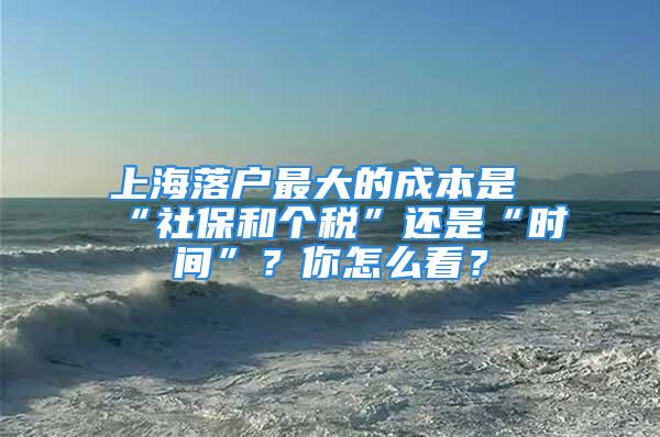 上海落戶最大的成本是“社保和個稅”還是“時間”？你怎么看？