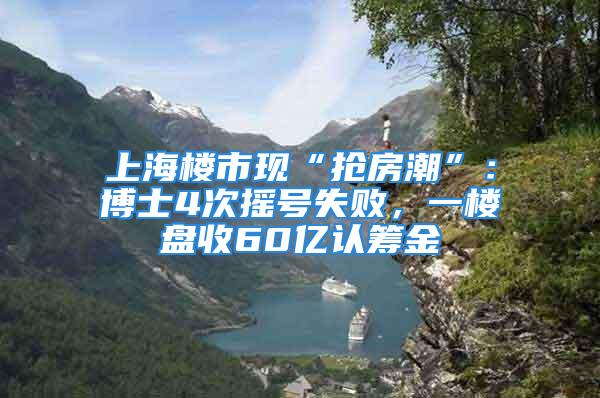 上海樓市現(xiàn)“搶房潮”：博士4次搖號失敗，一樓盤收60億認籌金