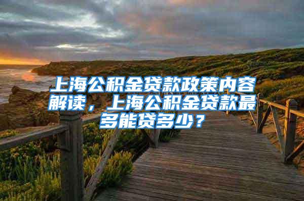 上海公積金貸款政策內(nèi)容解讀，上海公積金貸款最多能貸多少？