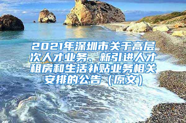 2021年深圳市關(guān)于高層次人才業(yè)務(wù)、新引進(jìn)人才租房和生活補(bǔ)貼業(yè)務(wù)相關(guān)安排的公告（原文）