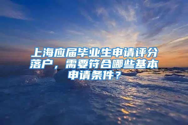 上海應(yīng)屆畢業(yè)生申請(qǐng)?jiān)u分落戶，需要符合哪些基本申請(qǐng)條件？