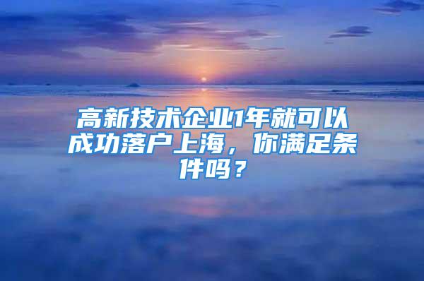 高新技術(shù)企業(yè)1年就可以成功落戶上海，你滿足條件嗎？