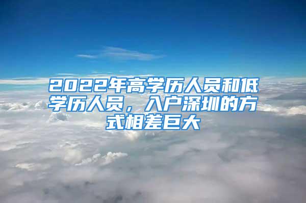 2022年高學(xué)歷人員和低學(xué)歷人員，入戶深圳的方式相差巨大