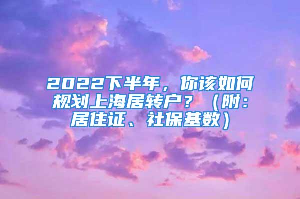 2022下半年，你該如何規(guī)劃上海居轉(zhuǎn)戶？（附：居住證、社?；鶖?shù)）