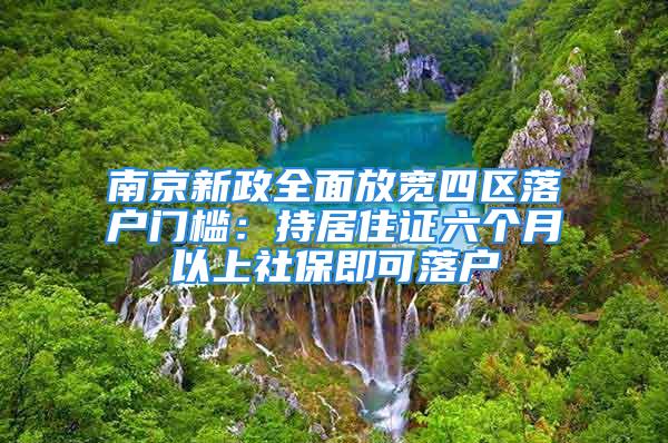 南京新政全面放寬四區(qū)落戶門檻：持居住證六個(gè)月以上社保即可落戶