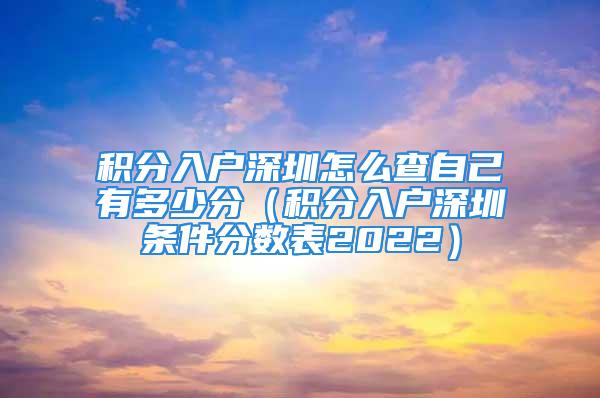 積分入戶深圳怎么查自己有多少分（積分入戶深圳條件分數(shù)表2022）