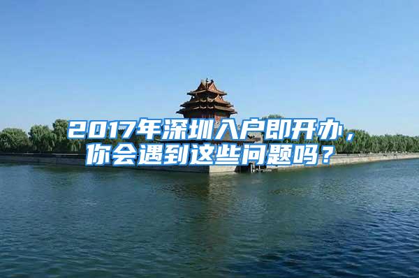 2017年深圳入戶即開辦，你會遇到這些問題嗎？