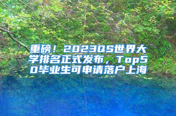 重磅！2023QS世界大學(xué)排名正式發(fā)布，Top50畢業(yè)生可申請落戶上海