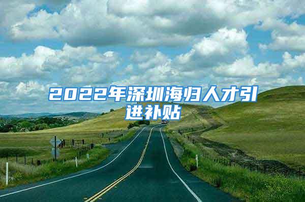 2022年深圳海歸人才引進(jìn)補(bǔ)貼