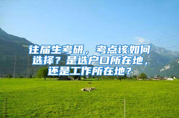 往屆生考研，考點(diǎn)該如何選擇？是選戶口所在地，還是工作所在地？