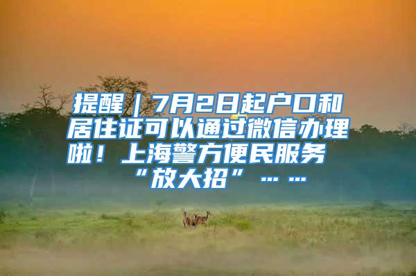 提醒｜7月2日起戶口和居住證可以通過微信辦理啦！上海警方便民服務“放大招”……