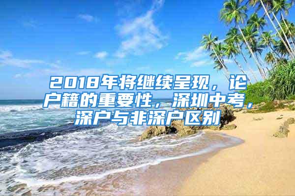 2018年將繼續(xù)呈現(xiàn)，論戶籍的重要性，深圳中考，深戶與非深戶區(qū)別