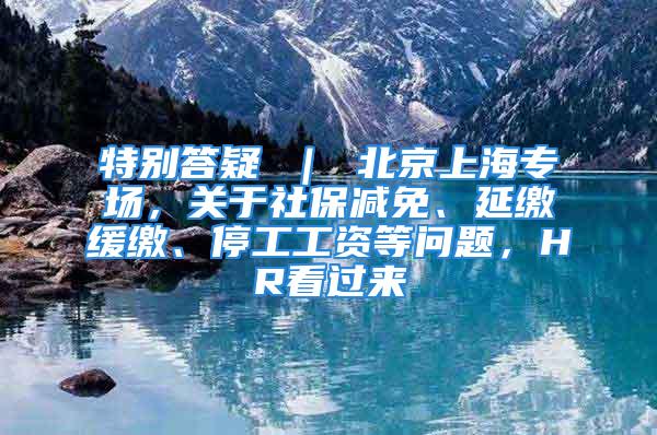 特別答疑 ｜ 北京上海專場，關(guān)于社保減免、延繳緩繳、停工工資等問題，HR看過來