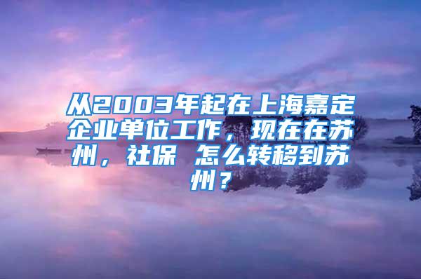 從2003年起在上海嘉定企業(yè)單位工作，現(xiàn)在在蘇州，社保 怎么轉(zhuǎn)移到蘇州？