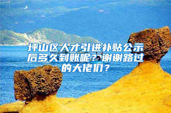 坪山區(qū)人才引進補貼公示后多久到賬呢？謝謝路過的大佬們？