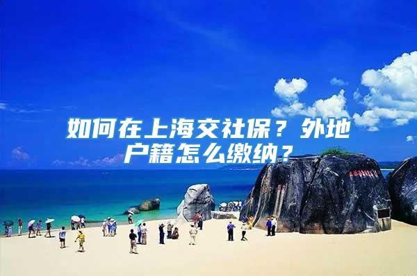 如何在上海交社保？外地戶籍怎么繳納？