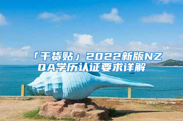 「干貨貼」2022新版NZQA學(xué)歷認(rèn)證要求詳解