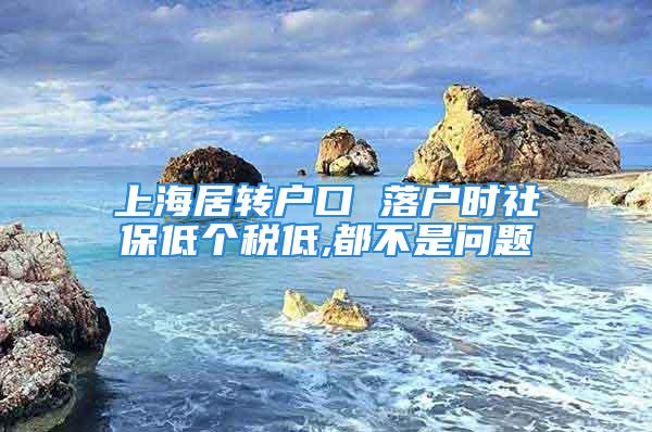 上海居轉(zhuǎn)戶口 落戶時社保低個稅低,都不是問題