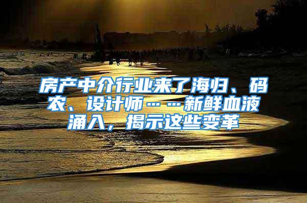 房產(chǎn)中介行業(yè)來了海歸、碼農(nóng)、設(shè)計(jì)師……新鮮血液涌入，揭示這些變革