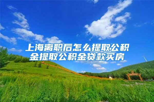 上海離職后怎么提取公積金提取公積金貸款買房