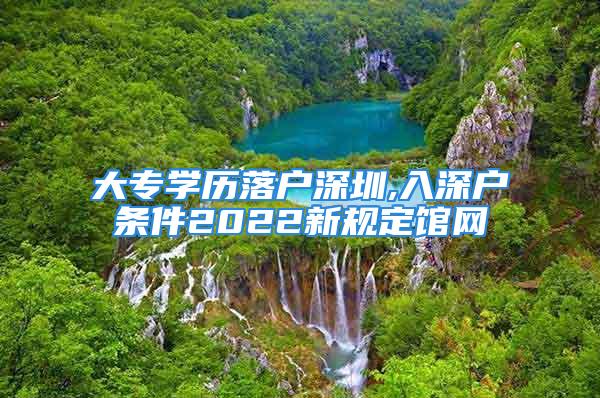 大專學(xué)歷落戶深圳,入深戶條件2022新規(guī)定館網(wǎng)