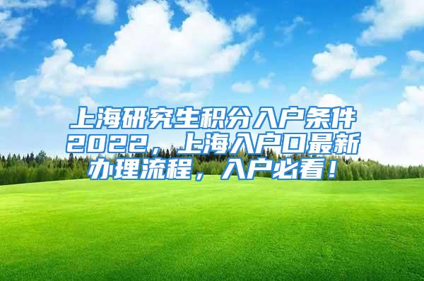 上海研究生積分入戶條件2022，上海入戶口最新辦理流程，入戶必看！