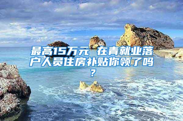 最高15萬元 在青就業(yè)落戶人員住房補(bǔ)貼你領(lǐng)了嗎？