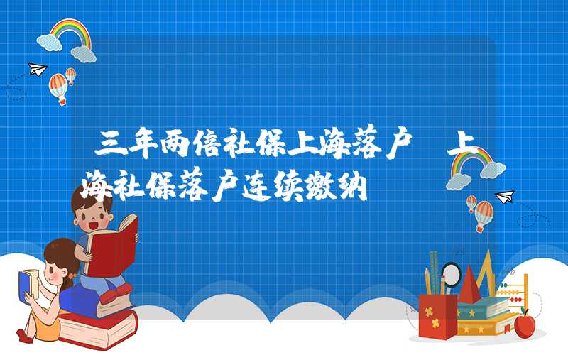 三年兩倍社保上海落戶（上海社保落戶連續(xù)繳納）