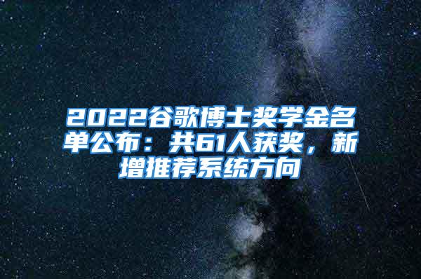 2022谷歌博士獎(jiǎng)學(xué)金名單公布：共61人獲獎(jiǎng)，新增推薦系統(tǒng)方向