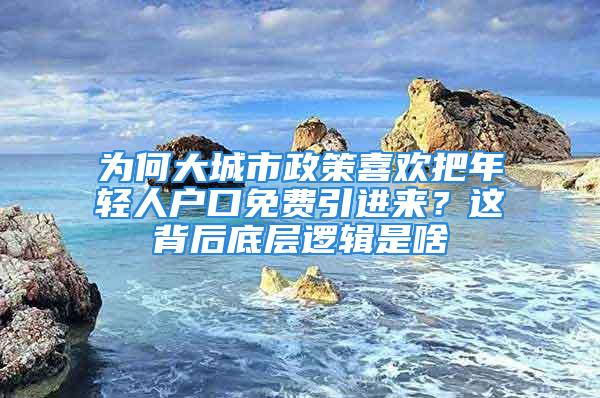 為何大城市政策喜歡把年輕人戶口免費(fèi)引進(jìn)來？這背后底層邏輯是啥