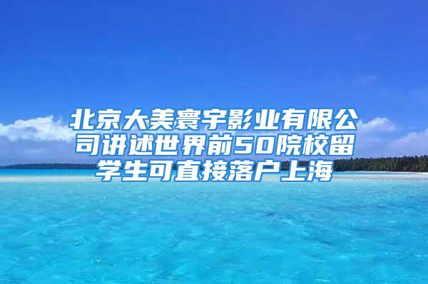 北京大美寰宇影業(yè)有限公司講述世界前50院校留學生可直接落戶上海