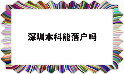 深圳本科能落戶嗎(深圳本科能落戶嗎嗎) 應(yīng)屆畢業(yè)生入戶深圳