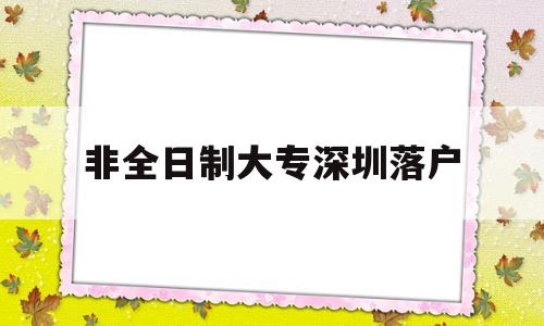 非全日制大專深圳落戶(非全日制大專深圳落戶政策) 深圳核準入戶