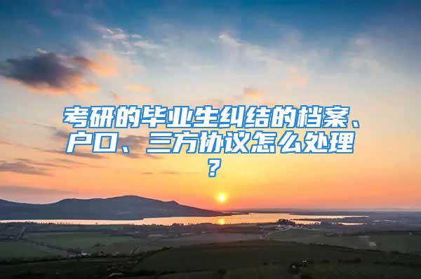 考研的畢業(yè)生糾結(jié)的檔案、戶口、三方協(xié)議怎么處理？