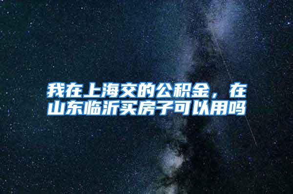 我在上海交的公積金，在山東臨沂買房子可以用嗎