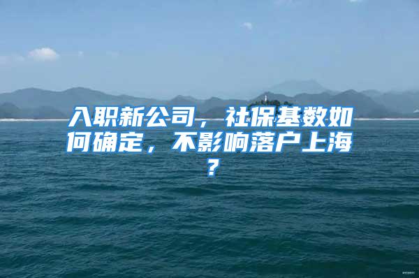 入職新公司，社?；鶖?shù)如何確定，不影響落戶上海？