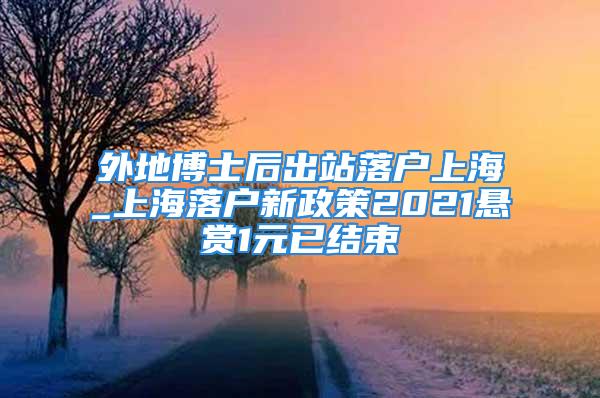 外地博士后出站落戶(hù)上海_上海落戶(hù)新政策2021懸賞1元已結(jié)束