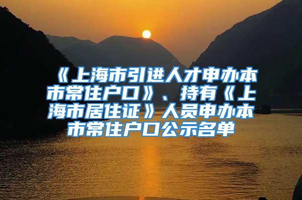 《上海市引進(jìn)人才申辦本市常住戶口》、持有《上海市居住證》人員申辦本市常住戶口公示名單