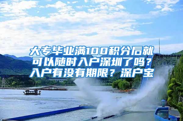 大專畢業(yè)滿100積分后就可以隨時(shí)入戶深圳了嗎？入戶有沒有期限？深戶寶